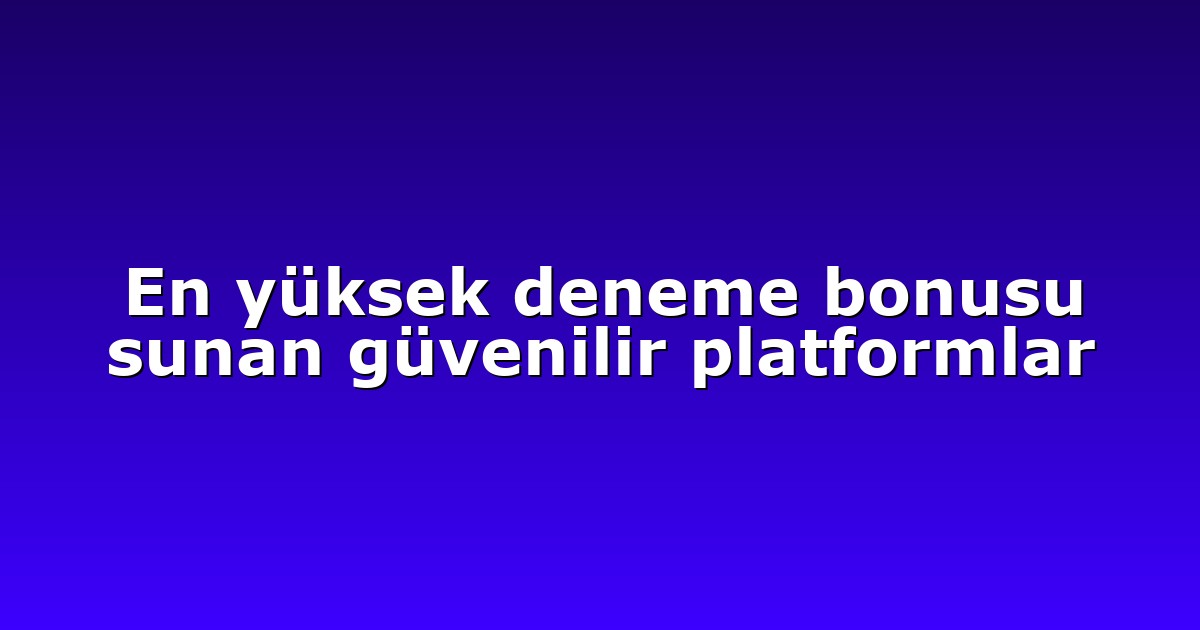 En yüksek deneme bonusu sunan güvenilir platformlar