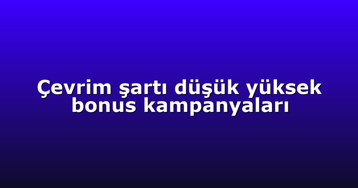 Çevrim şartı düşük yüksek bonus kampanyaları