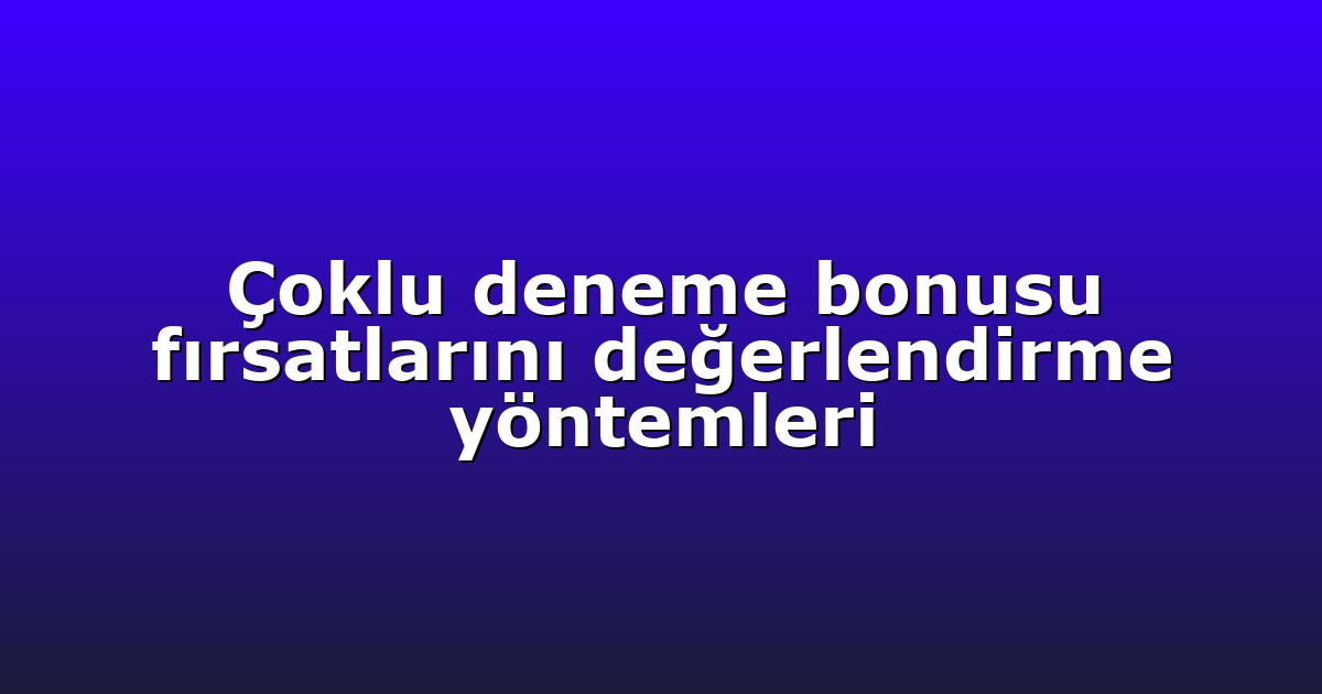 Çoklu deneme bonusu fırsatlarını değerlendirme yöntemleri