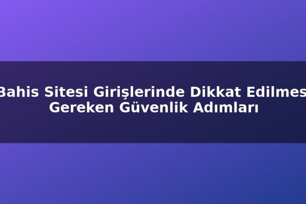 Bahis Sitesi Girişlerinde Dikkat Edilmesi Gereken Güvenlik Adımları